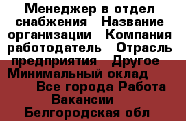 Менеджер в отдел снабжения › Название организации ­ Компания-работодатель › Отрасль предприятия ­ Другое › Минимальный оклад ­ 25 000 - Все города Работа » Вакансии   . Белгородская обл.